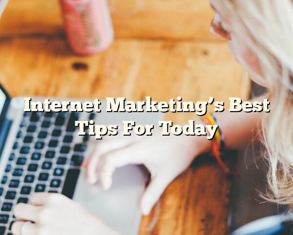 Internet Marketing’s Best Tips For Today