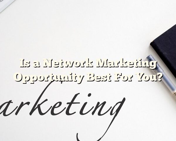 Is a Network Marketing Opportunity Best For You?