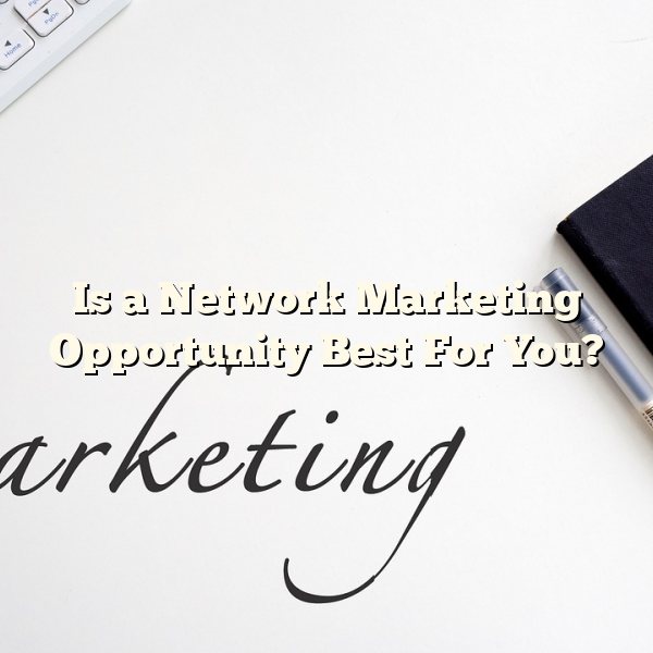 Is a Network Marketing Opportunity Best For You?