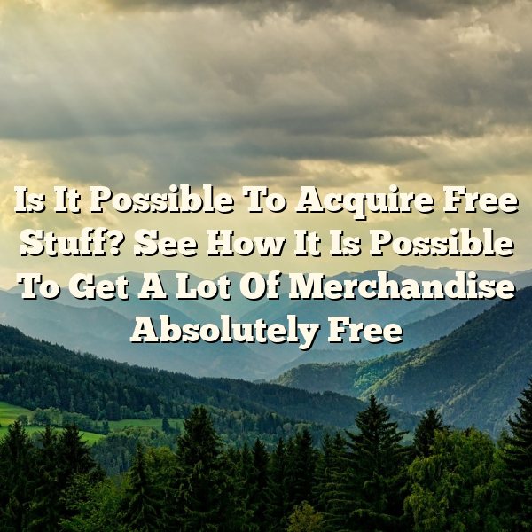 Is It Possible To Acquire Free Stuff? See How It Is Possible To Get A Lot Of Merchandise Absolutely Free