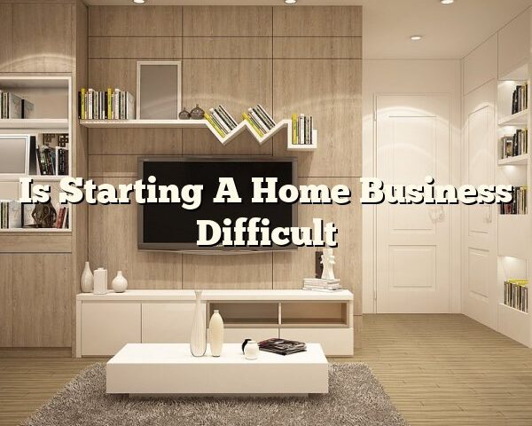 Is Starting A Home Business Difficult