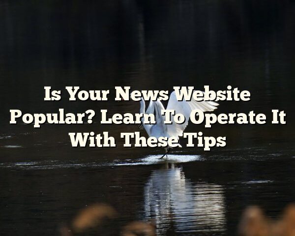 Is Your News Website Popular? Learn To Operate It With These Tips