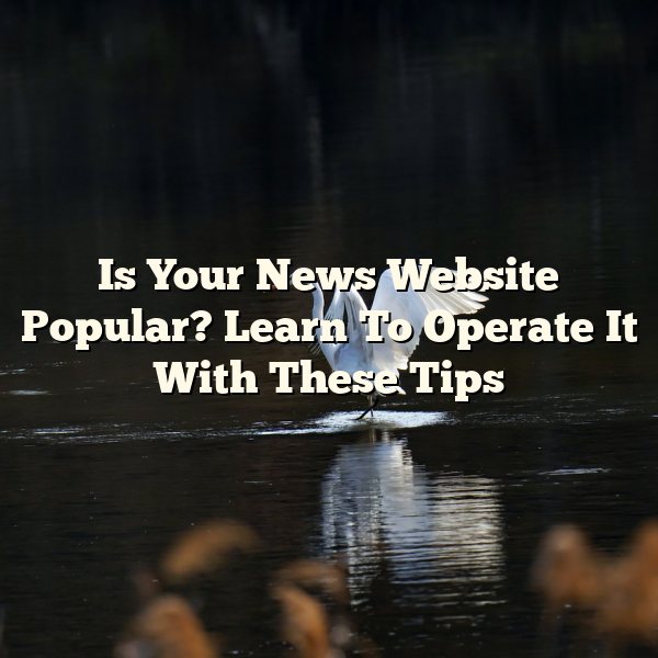 Is Your News Website Popular? Learn To Operate It With These Tips