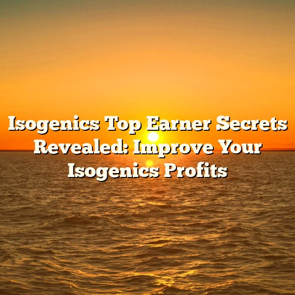 Isogenics Top Earner Secrets Revealed: Improve Your Isogenics Profits