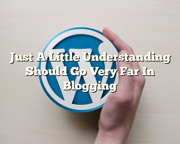 Just A Little Understanding Should Go Very Far In Blogging