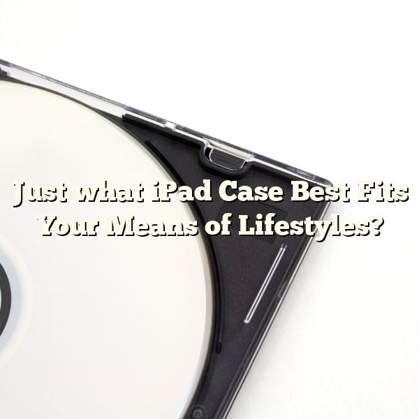 Just what iPad Case Best Fits Your Means of Lifestyles?