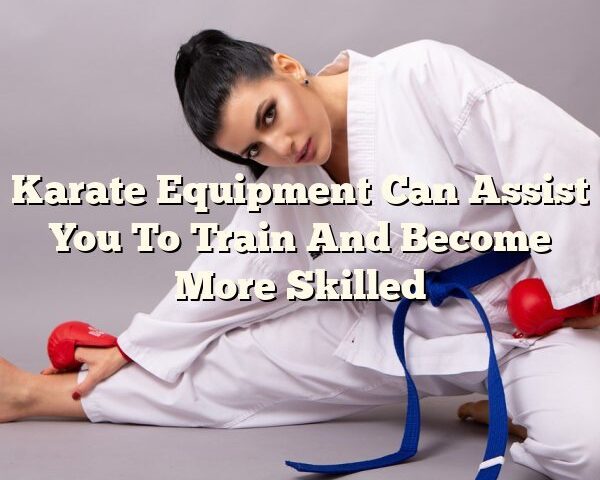 Karate Equipment Can Assist You To Train And Become More Skilled