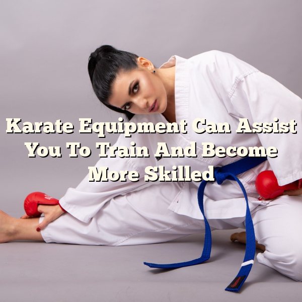 Karate Equipment Can Assist You To Train And Become More Skilled