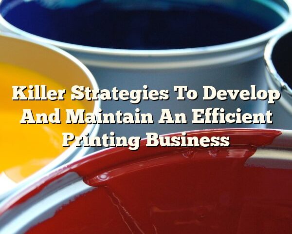 Killer Strategies To Develop And Maintain An Efficient Printing Business