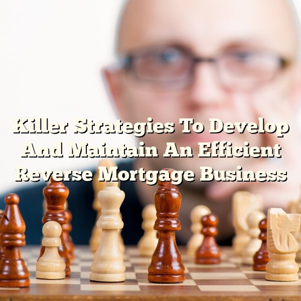 Killer Strategies To Develop And Maintain An Efficient Reverse Mortgage Business