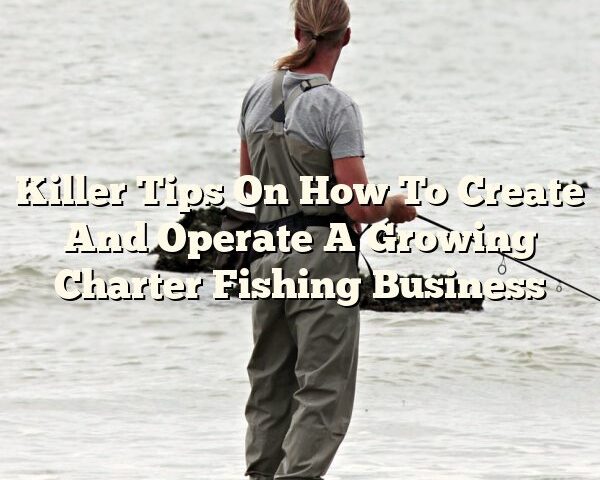 Killer Tips On How To Create And Operate A Growing Charter Fishing Business