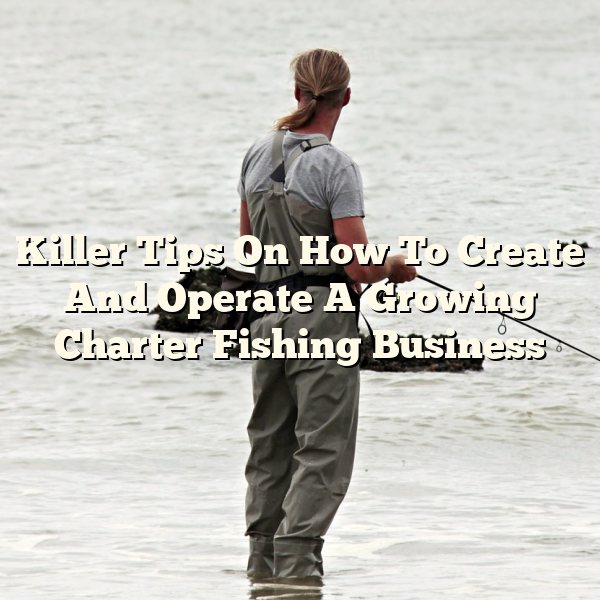 Killer Tips On How To Create And Operate A Growing Charter Fishing Business