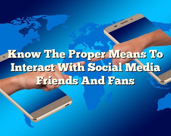 Know The Proper Means To Interact With Social Media Friends And Fans