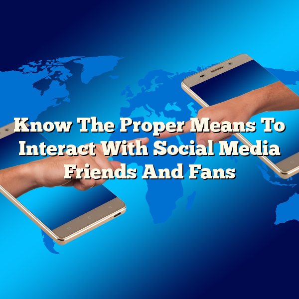 Know The Proper Means To Interact With Social Media Friends And Fans