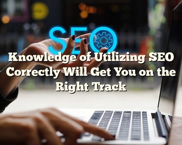 Knowledge of Utilizing SEO Correctly Will Get You on the Right Track