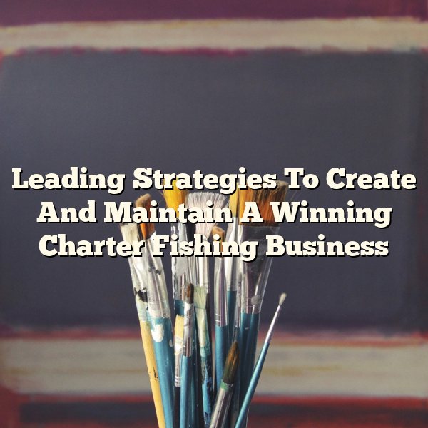 Leading Strategies To Create And Maintain A Winning Charter Fishing Business