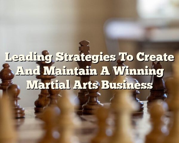 Leading Strategies To Create And Maintain A Winning Martial Arts Business