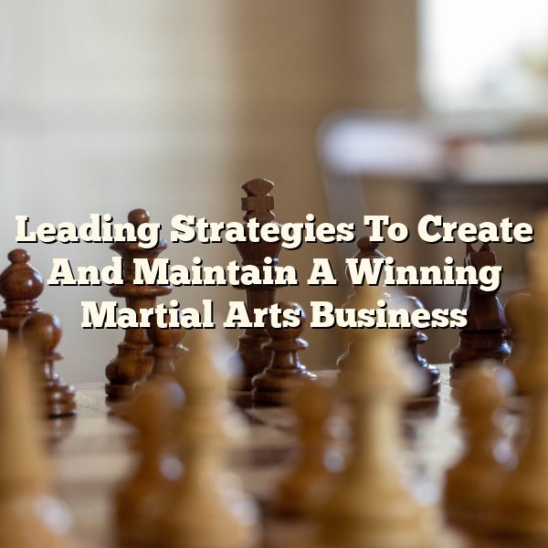 Leading Strategies To Create And Maintain A Winning Martial Arts Business