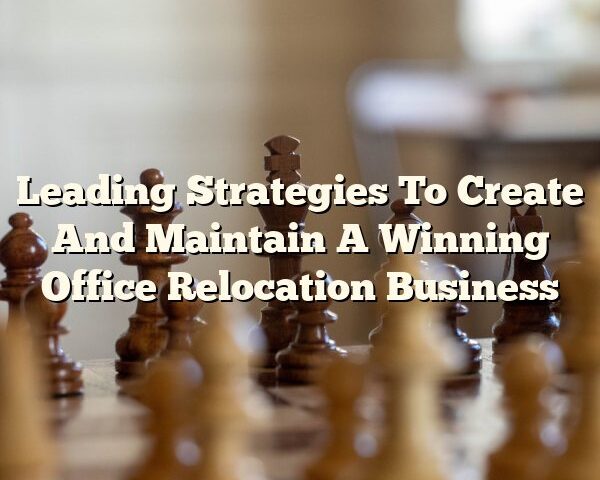 Leading Strategies To Create And Maintain A Winning Office Relocation Business