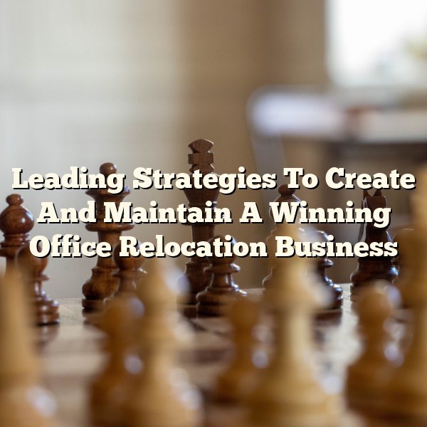 Leading Strategies To Create And Maintain A Winning Office Relocation Business