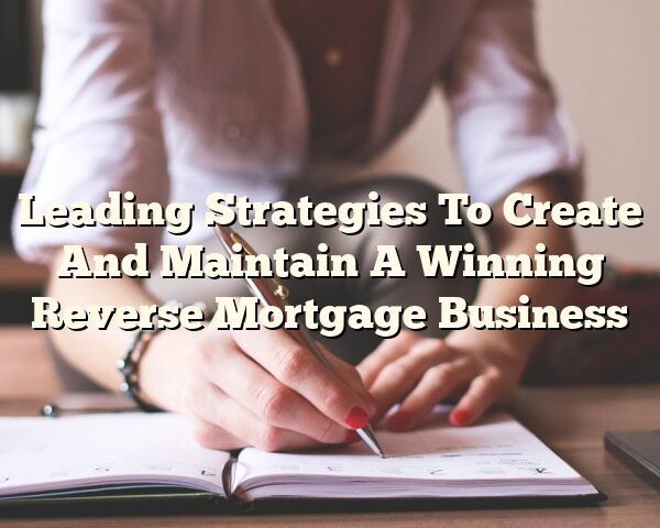 Leading Strategies To Create And Maintain A Winning Reverse Mortgage Business