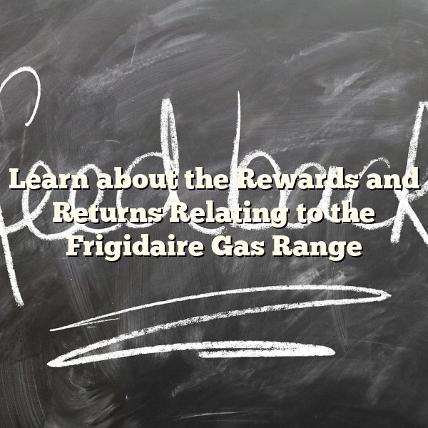 Learn about the Rewards and Returns Relating to the Frigidaire Gas Range