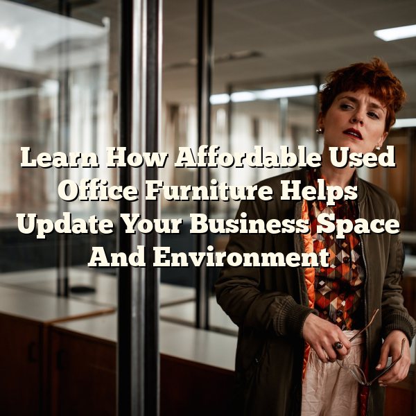 Learn How Affordable Used Office Furniture Helps Update Your Business Space And Environment