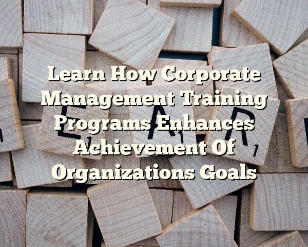 Learn How Corporate Management Training Programs Enhances Achievement Of Organizations Goals