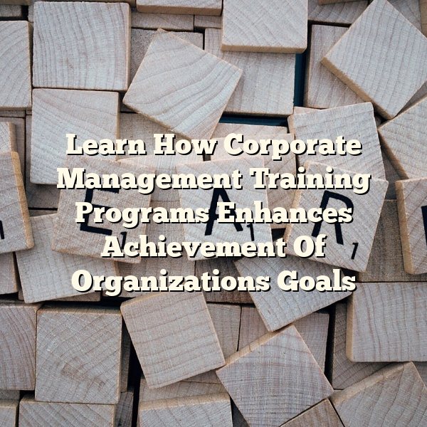 Learn How Corporate Management Training Programs Enhances Achievement Of Organizations Goals