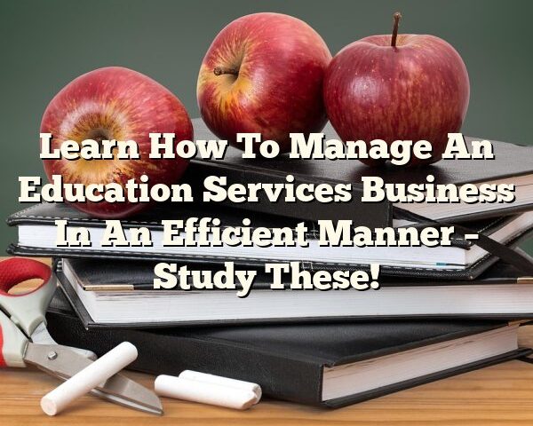 Learn How To Manage An Education Services Business In An Efficient Manner – Study These!