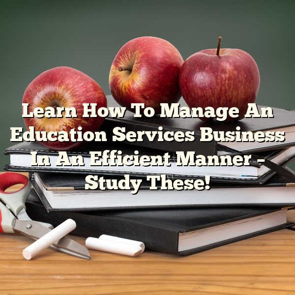 Learn How To Manage An Education Services Business In An Efficient Manner – Study These!