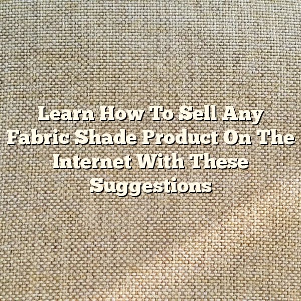 Learn How To Sell Any Fabric Shade Product On The Internet With These Suggestions