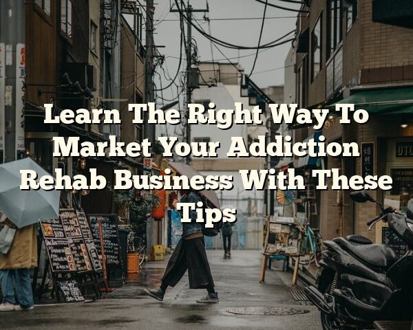 Learn The Right Way To Market Your Addiction Rehab Business With These Tips