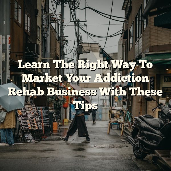 Learn The Right Way To Market Your Addiction Rehab Business With These Tips