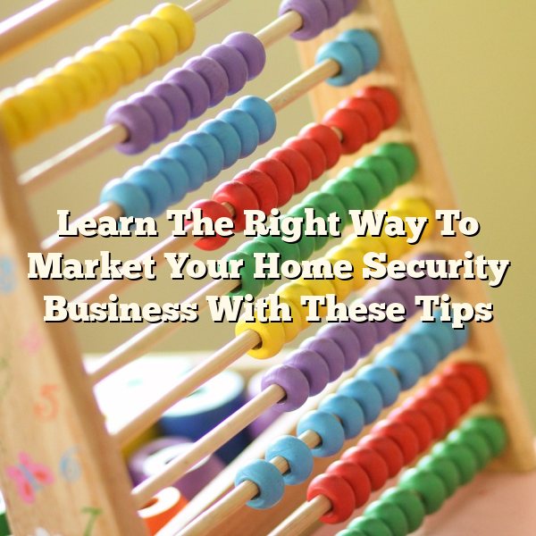 Learn The Right Way To Market Your Home Security Business With These Tips