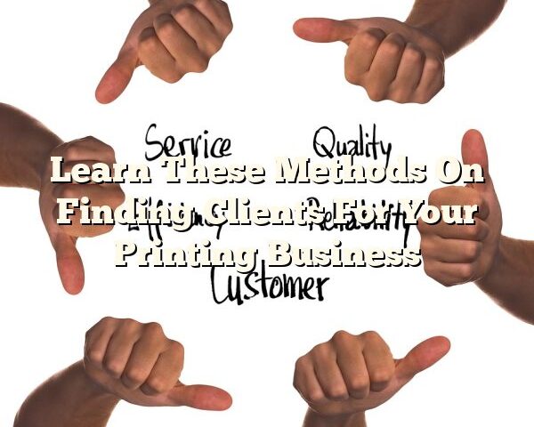 Learn These Methods On Finding Clients For Your Printing Business