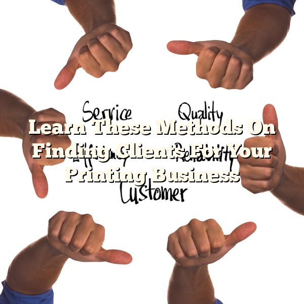 Learn These Methods On Finding Clients For Your Printing Business