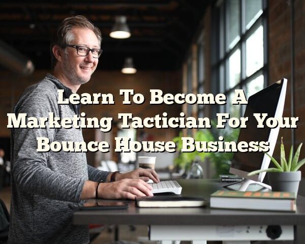 Learn To Become A Marketing Tactician For Your Bounce House Business