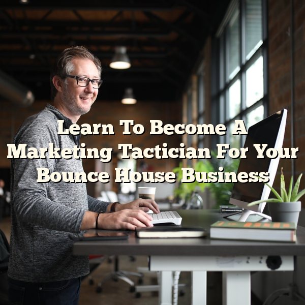 Learn To Become A Marketing Tactician For Your Bounce House Business