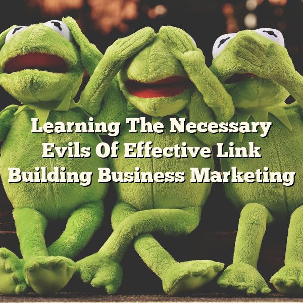 Learning The Necessary Evils Of Effective Link Building Business Marketing