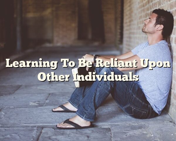 Learning To Be Reliant Upon Other Individuals