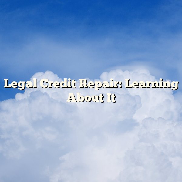 Legal Credit Repair: Learning About It