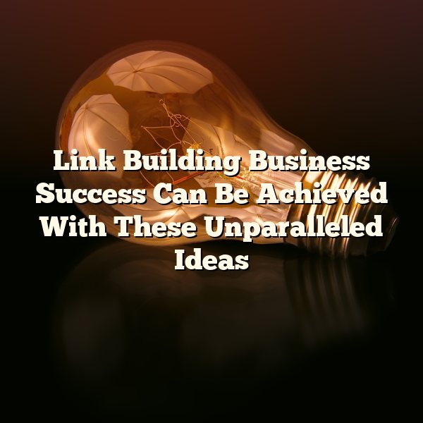 Link Building Business Success Can Be Achieved With These Unparalleled Ideas