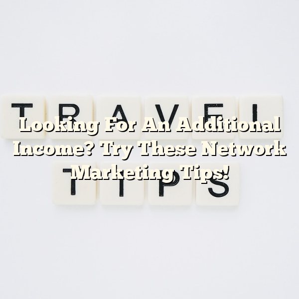 Looking For An Additional Income? Try These Network Marketing Tips!