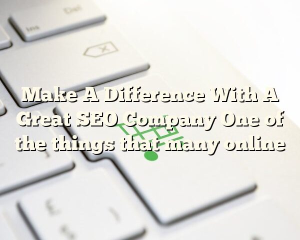 Make A Difference With A Great SEO Company One of the things that many online