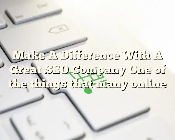 Make A Difference With A Great SEO Company One of the things that many online
