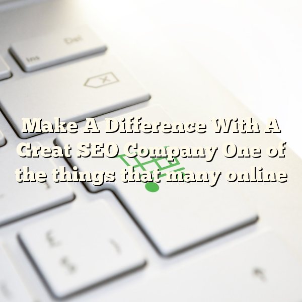 Make A Difference With A Great SEO Company One of the things that many online