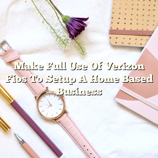 Make Full Use Of Verizon Fios To Setup A Home Based Business