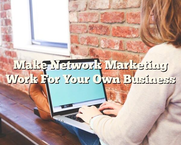 Make Network Marketing Work For Your Own Business