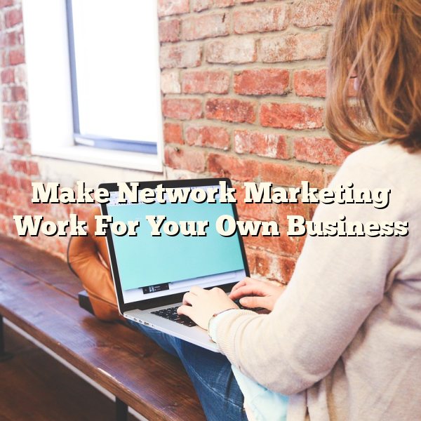 Make Network Marketing Work For Your Own Business